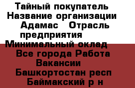 Тайный покупатель › Название организации ­ Адамас › Отрасль предприятия ­ BTL › Минимальный оклад ­ 1 - Все города Работа » Вакансии   . Башкортостан респ.,Баймакский р-н